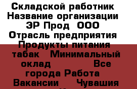 Складской работник › Название организации ­ ЭР-Прод, ООО › Отрасль предприятия ­ Продукты питания, табак › Минимальный оклад ­ 10 000 - Все города Работа » Вакансии   . Чувашия респ.,Канаш г.